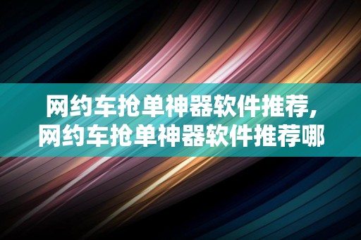 网约车抢单神器软件推荐,网约车抢单神器软件推荐哪个