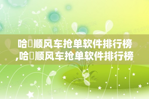 哈啰顺风车抢单软件排行榜,哈啰顺风车抢单软件排行榜最新