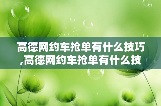 高德网约车抢单有什么技巧,高德网约车抢单有什么技巧嘛