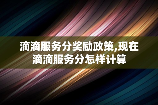 滴滴服务分奖励政策,现在滴滴服务分怎样计算