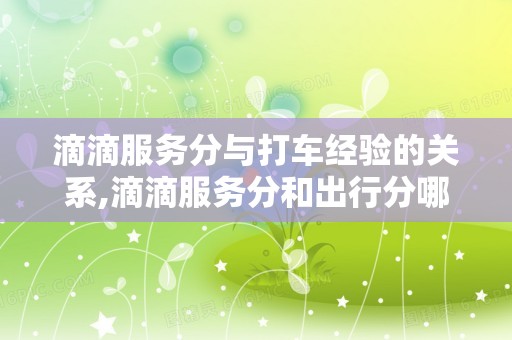 滴滴服务分与打车经验的关系,滴滴服务分和出行分哪个更重要