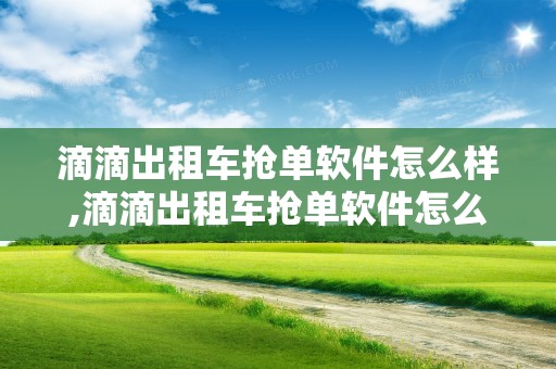 滴滴出租车抢单软件怎么样,滴滴出租车抢单软件怎么样赚钱