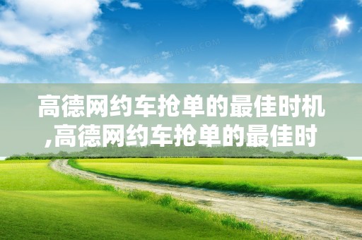 高德网约车抢单的最佳时机,高德网约车抢单的最佳时机是什么