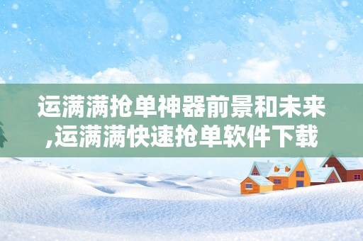 运满满抢单神器前景和未来,运满满快速抢单软件下载抢货神器