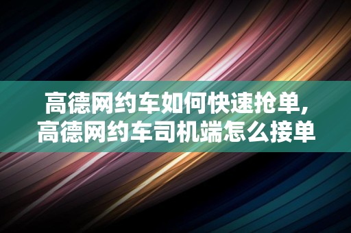 高德网约车如何快速抢单,高德网约车司机端怎么接单