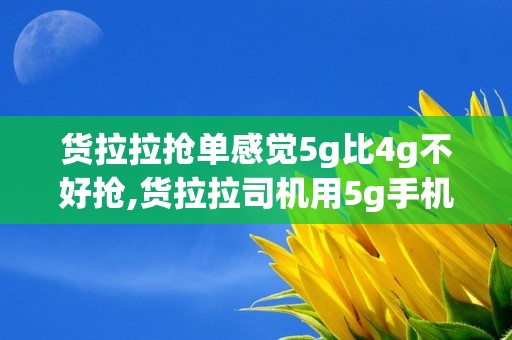 货拉拉抢单感觉5g比4g不好抢,货拉拉司机用5g手机抢单比4g快多少