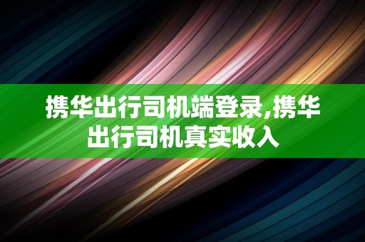 携华出行司机端登录,携华出行司机真实收入