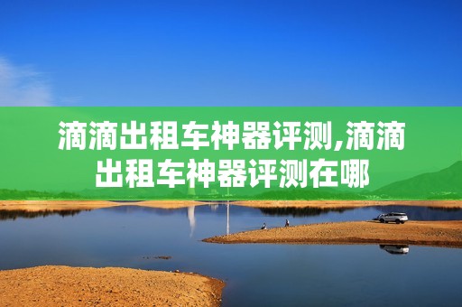 滴滴出租车神器评测,滴滴出租车神器评测在哪