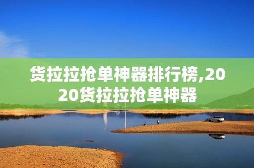 货拉拉抢单神器排行榜,2020货拉拉抢单神器