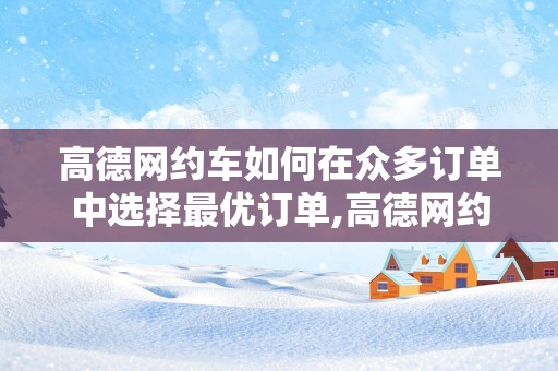 高德网约车如何在众多订单中选择最优订单,高德网约车如何在众多订单中选择最优订单号