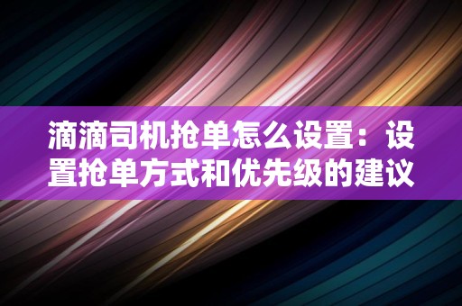 滴滴司机抢单怎么设置：设置抢单方式和优先级的建议和方法