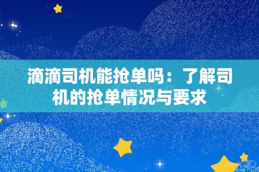 滴滴司机能抢单吗：了解司机的抢单情况与要求