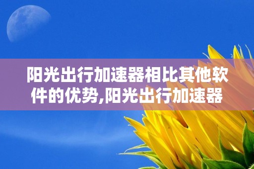 阳光出行加速器相比其他软件的优势,阳光出行加速器相比其他软件的优势在哪