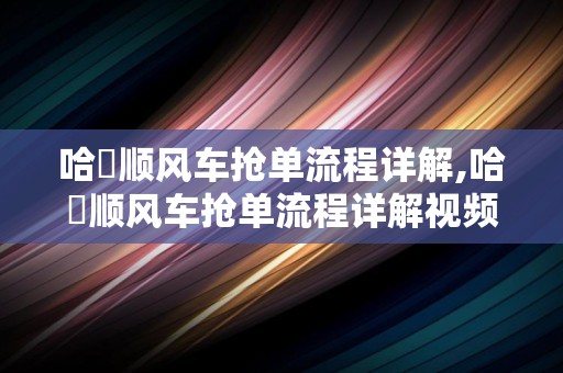 哈啰顺风车抢单流程详解,哈啰顺风车抢单流程详解视频